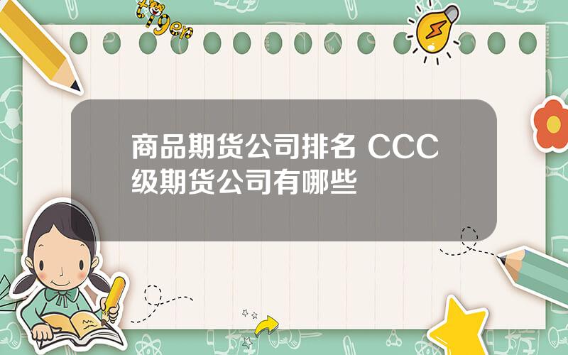 商品期货公司排名 CCC级期货公司有哪些